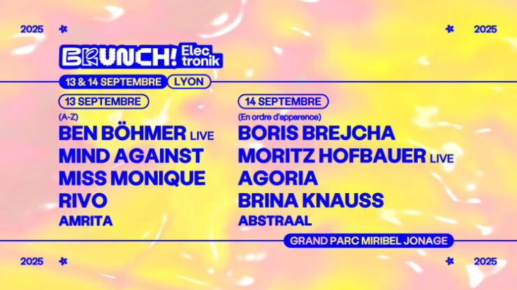 FESTIVAL BRUNCH ELECTRONIK Septembre 2025 Parc de miribel BEN BÖHMER (Live) MIND AGAINST • MISS MONIQUE RIVO AMRITA BORIS BREJCHA MORITZ HOFBAUER (Live)AGORIA BRINA NAUSSABSTRAAL